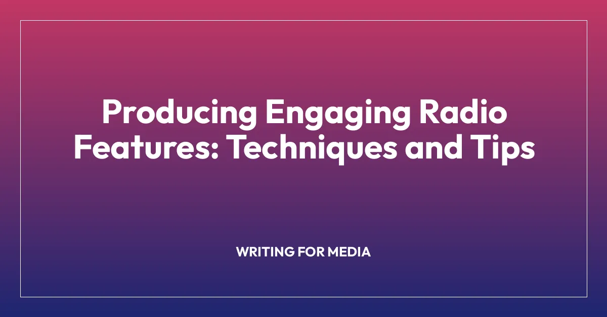 Producing Engaging Radio Features: Techniques and Tips